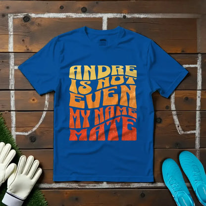 André Is Not Even My Name, Mate T-shirt!